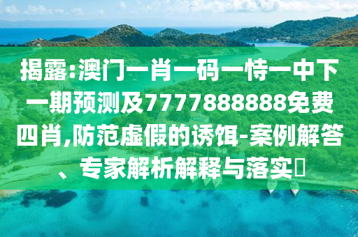 揭露:澳门一肖一码一恃一中下一期预测及7777888888免费四肖,防范虚假的诱饵-案例解答、专家解析解释与落实