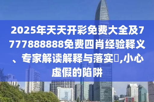 2025年天天开彩免费大全及7777888888免费四肖经验释义、专家解读解释与落实,小心虚假的陷阱