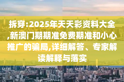 拆穿:2025年天天彩资料大全,新澳门期期准免费期准和小心推广的骗局,详细解答、专家解读解释与落实
