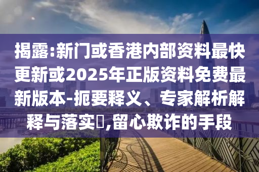 揭露:新门或香港内部资料最快更新或2025年正版资料免费最新版本-扼要释义、专家解析解释与落实,留心欺诈的手段