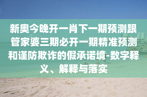 新奥今晚开一肖下一期预测跟管家婆三期必开一期精准预测和谨防欺诈的假承诺境-数字释义、解释与落实